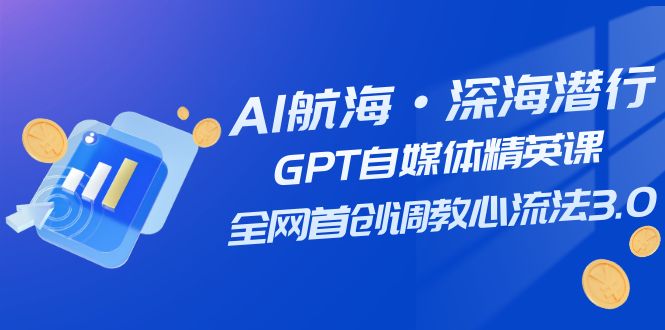 （7630期）AI航海·深海潜行，GPT自媒体精英课，全网首创调教心流法3.0（20节课）-创客云联盟