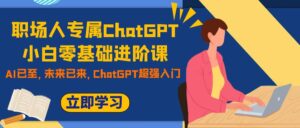 （7631期）职场人专属ChatGPT小白零基础进阶课，AI已至，未来已来，ChatGPT超强入门-创客云联盟