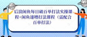 后浪闲鱼每日破百单打法实操课程+闲鱼递增打法课程(需配合百单打法)-创客云联盟