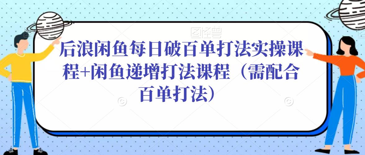 后浪闲鱼每日破百单打法实操课程+闲鱼递增打法课程（需配合百单打法）-创客云联盟