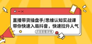 直播带货操盘手/思维认知实战课:带你快速入局抖音,快速拉升人气!-创客云联盟