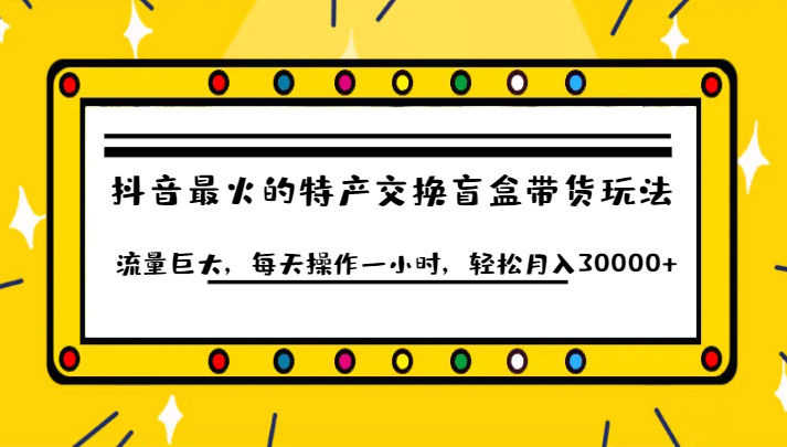 抖音目前最火的特产交换盲盒带货玩法流量巨大，每天操作一小时，轻松月入30000+-创客云联盟