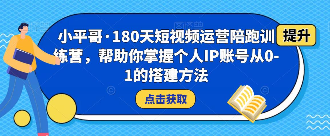 小平哥·180天短视频运营陪跑训练营，帮助你掌握个人IP账号从0-1的搭建方法-创客云联盟