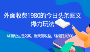 外面收费1980的今日头条图文爆力玩法,AI自动生成文案，当天见收益，轻松日入500+-创客云联盟