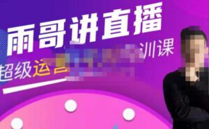 雨哥·超级直播带货+千川内训课，45节系统大课，不说废话，只讲干货-创客云联盟