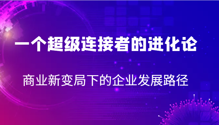 一个超级连接者的进化论 商业新变局下的企业发展路径-创客云联盟