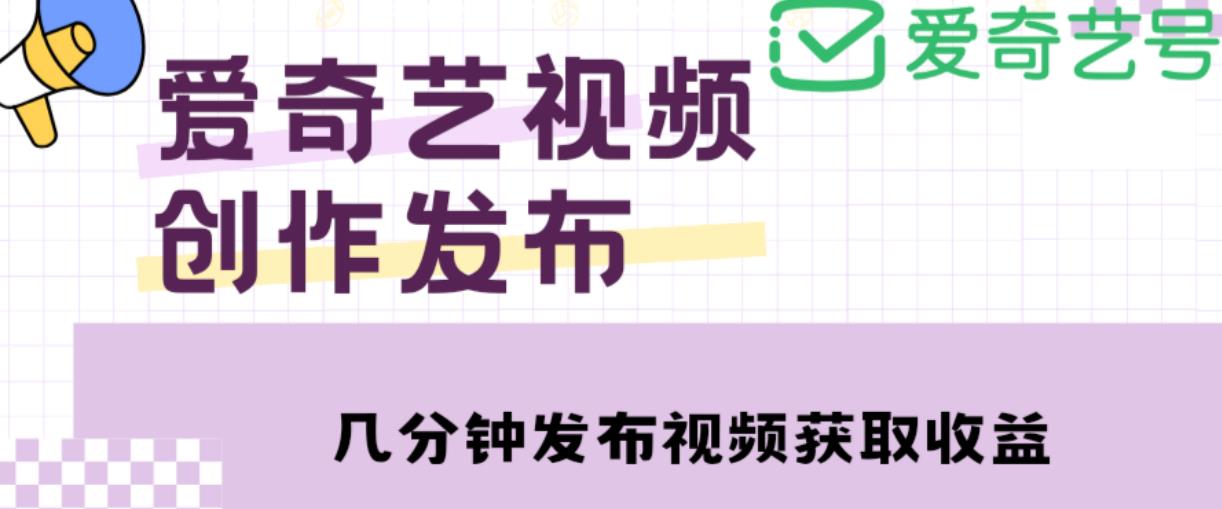 爱奇艺号视频发布，每天只需花几分钟即可发布视频，简单操作收入过万【教程+涨粉攻略】-创客云联盟