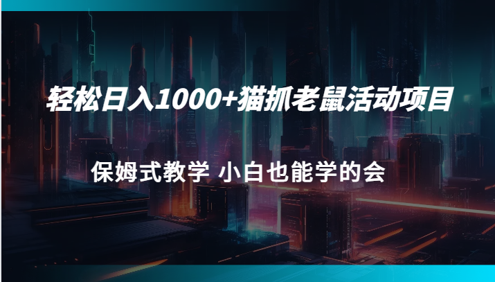 轻松日入1000+猫抓老鼠活动项目 保姆式教学 小白也能学的会-创客云联盟