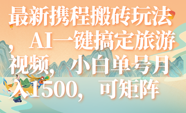 （7653期）最新携程搬砖玩法，AI一键搞定旅游视频，小白单号月入1500，可矩阵-创客云联盟
