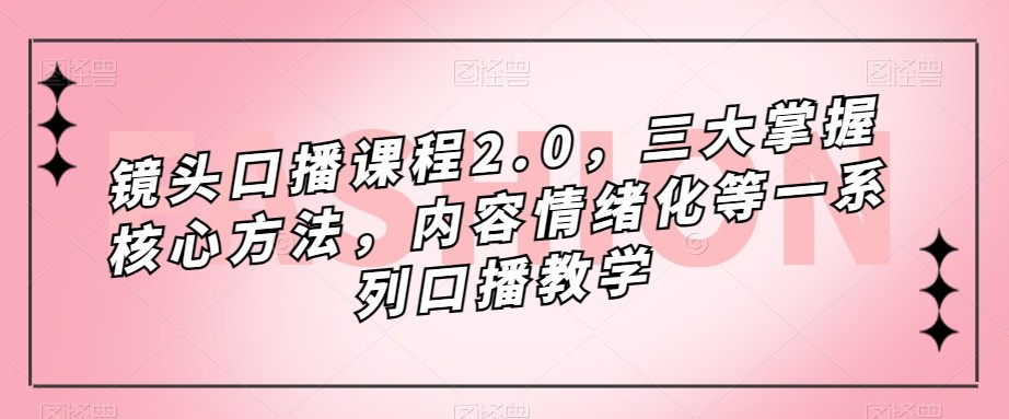 镜头-口播课程2.0，三大掌握核心方法，内容情绪化等一系列口播教学-创客云联盟