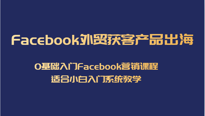 Facebook外贸获客产品出海，0基础入门Facebook营销课程，适合小白入门系统教学-创客云联盟