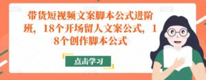 带货短视频文案脚本公式进阶班，18个开场留人文案公式，18个创作脚本公式-创客云联盟