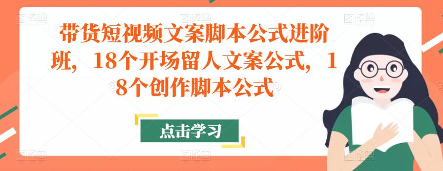 带货短视频文案脚本公式进阶班，18个开场留人文案公式，18个创作脚本公式-创客云联盟