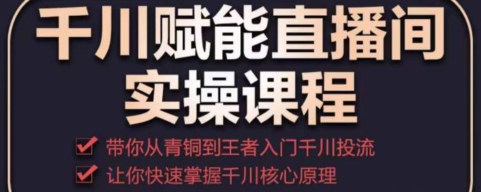 千川赋能直播间实操课程，带你从青铜到王者的入门千川投流，让你快速掌握千川核心原理-创客云联盟