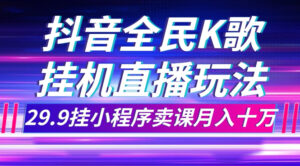（7661期）抖音全民K歌直播不露脸玩法，29.9挂小程序卖课月入10万-创客云联盟