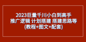 （7662期）2023巨量千川小白到高手：推广逻辑 计划搭建 搭建思路等(教程+图文+配套)-创客云联盟