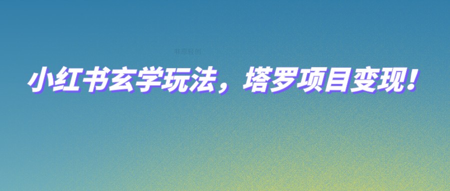 小红书玄学玩法，塔罗项目变现，0成本打造自己的ip不是梦！-创客云联盟