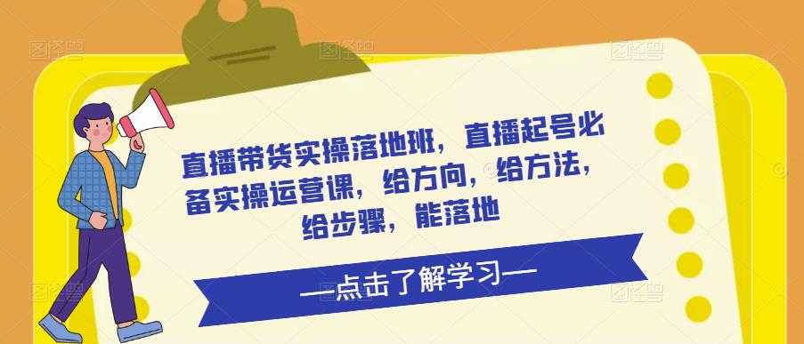 直播带货实操落地班，直播起号必备实操运营课，给方向，给方法，给步骤，能落地-创客云联盟