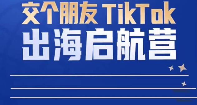 TikTok商家出海启航营：教你TikTok跨境电商的底层逻辑，即使是零基础的你也可以快速上手-创客云联盟