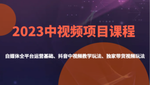 2023中视频项目课程,自媒体全平台运营基础、抖音中视频教学玩法、独家带货视频玩法。-创客云联盟