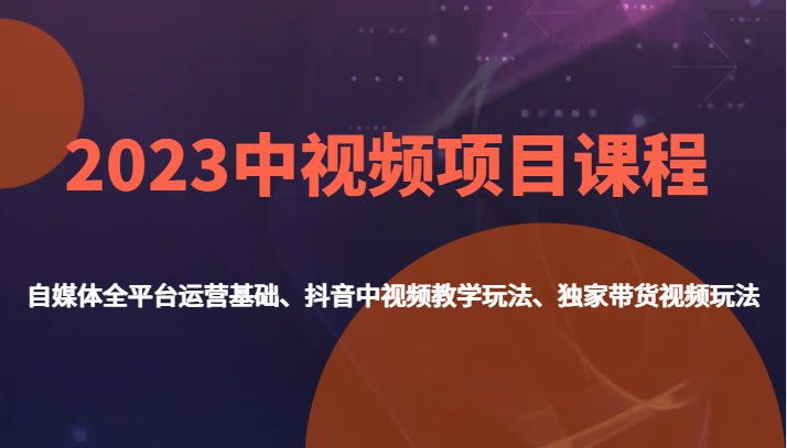 2023中视频项目课程，自媒体全平台运营基础、抖音中视频教学玩法、独家带货视频玩法。-创客云联盟