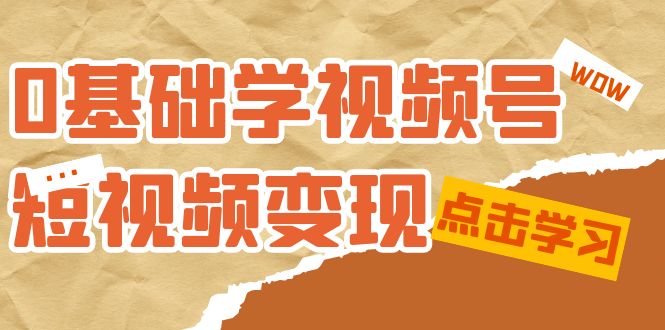 0基础学-视频号短视频变现：适合新人学习的短视频变现课（10节课）-创客云联盟