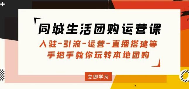 同城生活团购运营课：入驻-引流-运营-直播搭建等玩转本地团购-创客云联盟