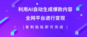 （7682期）利用AI批量生产出爆款内容，全平台进行变现，复制粘贴日入500+-创客云联盟
