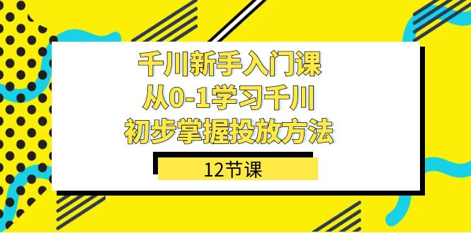 千川-新手入门课，从0-1学习千川，初步掌握投放方法（12节课）-创客云联盟