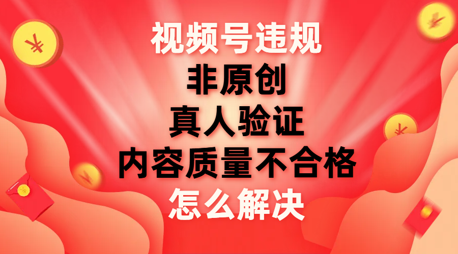 （7692期）视频号【非原创，内容质量不合格，真人验证】违规怎么解决-创客云联盟