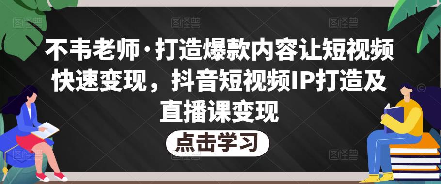 不韦老师·打造爆款内容让短视频快速变现，抖音短视频IP打造及直播课变现-创客云联盟