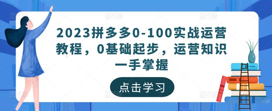 2023拼多多0-100实战运营教程，0基础起步，运营知识一手掌握-创客云联盟