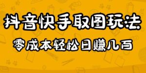 2023抖音快手取图玩法：一个人在家就能做，超简单，0成本日赚几百-创客云联盟