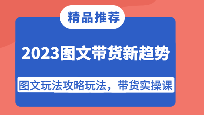 2023图文带货新趋势，图文玩法攻略玩法，带货实操课！-创客云联盟
