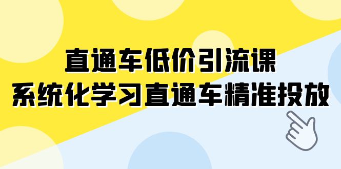 （7698期）直通车-低价引流课，系统化学习直通车精准投放（14节课）-创客云联盟