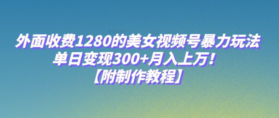 外面收费1280的美女视频号暴力玩法，单日变现300+，月入上万！【附制作教程】-创客云联盟