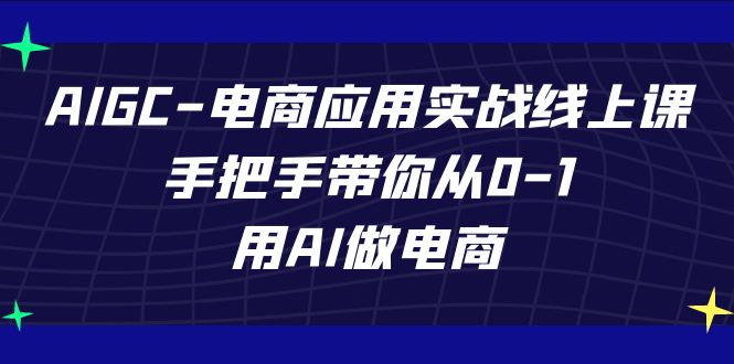 AIGC-电商应用实战线上课，手把手带你从0-1，用AI做电商-创客云联盟