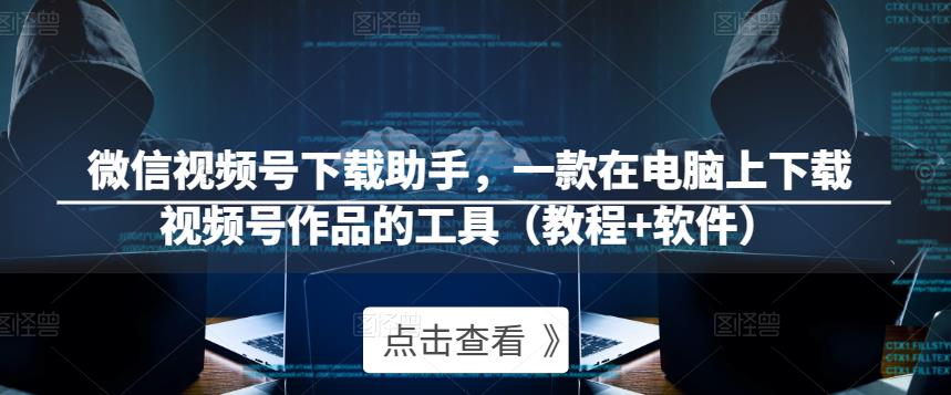 微信视频号下载助手，一款在电脑上下载视频号作品的工具（教程+软件）-创客云联盟