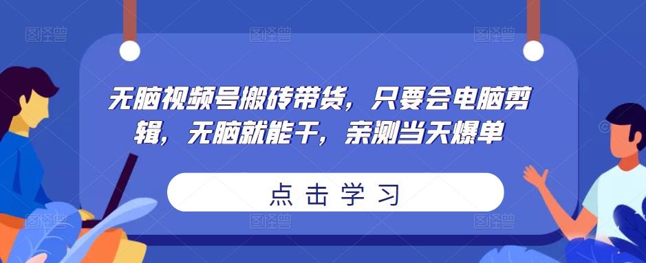 无脑视频号搬砖带货，只要会电脑剪辑，无脑就能干，亲测当天爆单-创客云联盟