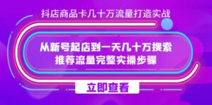 抖店-商品卡几十万流量打造实战，从新号起店到一天几十万搜索、推荐流量完整实操步骤-创客云联盟