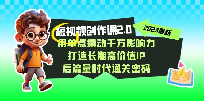 视频创作课2.0，用单点撬动千万影响力，打造长期高价值IP 后流量时代通关密码-创客云联盟