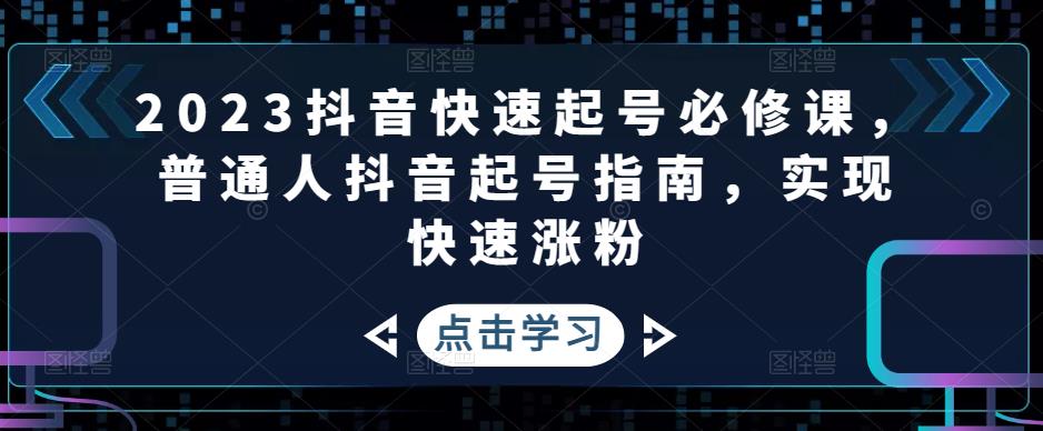 2023抖音快速起号必修课，普通人抖音起号指南，实现快速涨粉-创客云联盟