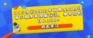 D1G馆长2023年收费990的抖音小程序变现新玩法，单号轻松日入200+-创客云联盟