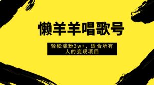 （7721期）懒羊羊唱歌号，轻松涨粉3w+，适合所有人的变现项目！-创客云联盟
