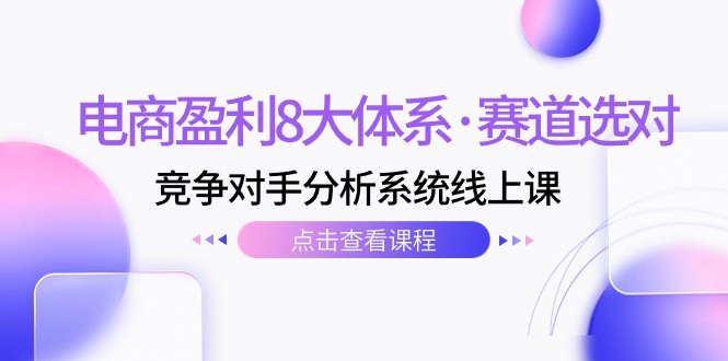电商盈利8大体系·赛道选对，竞争对手分析系统线上课（12节）-创客云联盟