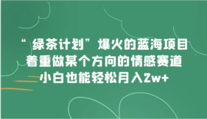 “绿茶计划”，爆火的蓝海项目，着重做某个方向的情感赛道，小白也能轻松月入2w+-创客云联盟