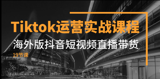 （7724期）Tiktok运营实战课程，海外版抖音短视频直播带货（19节课）-创客云联盟