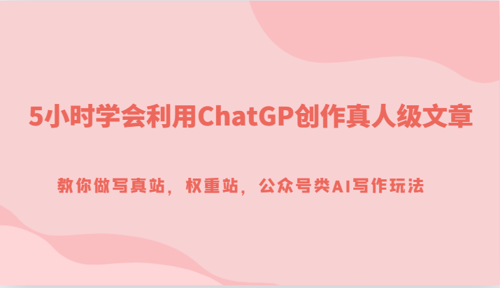 5小时学会利用ChatGP创作真人级文章，教你做写真站，权重站，公众号类AI写作玩法-创客云联盟