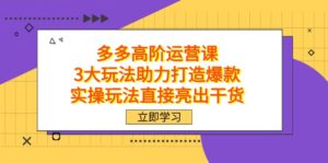 拼多多高阶·运营课，3大玩法助力打造爆款，实操玩法直接亮出干货-创客云联盟