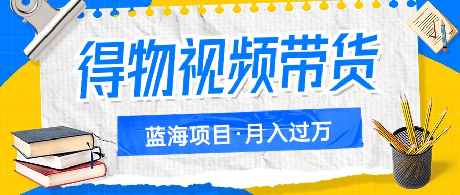 得物视频带货蓝海项目，单账号一个月三四千块钱，矩阵轻松月入过万-创客云联盟